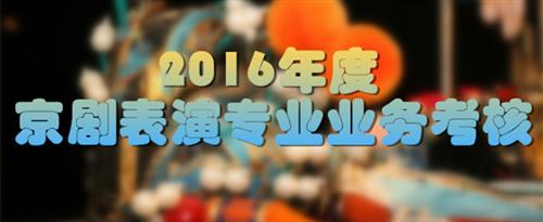 大鸡巴狂插骚屄视频国家京剧院2016年度京剧表演专业业务考...